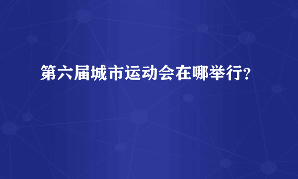 第六届城市运动会在哪举行？