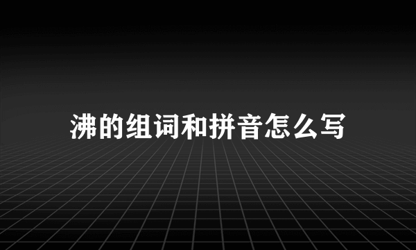 沸的组词和拼音怎么写
