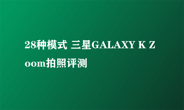 28种模式 三星GALAXY K Zoom拍照评测