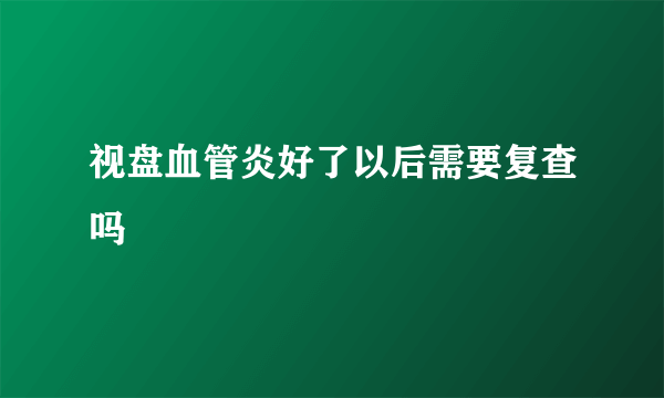 视盘血管炎好了以后需要复查吗