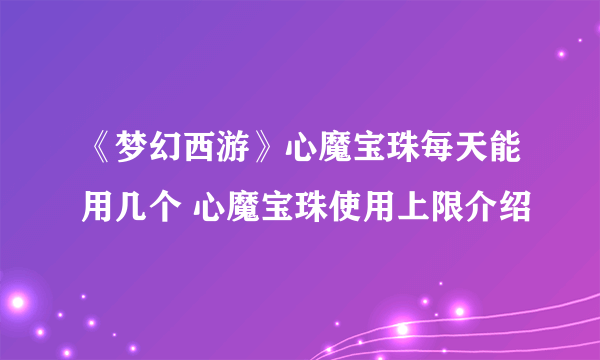《梦幻西游》心魔宝珠每天能用几个 心魔宝珠使用上限介绍