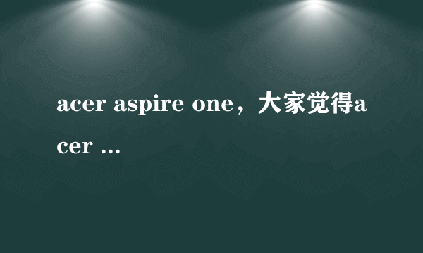 acer aspire one，大家觉得acer Aspire One 这台笔记本怎么样