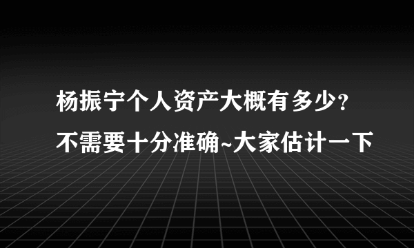 杨振宁个人资产大概有多少？不需要十分准确~大家估计一下