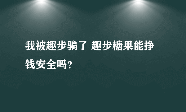 我被趣步骗了 趣步糖果能挣钱安全吗？
