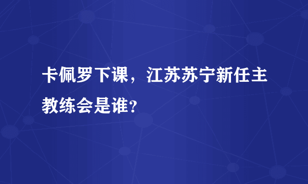 卡佩罗下课，江苏苏宁新任主教练会是谁？
