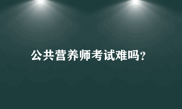 公共营养师考试难吗？