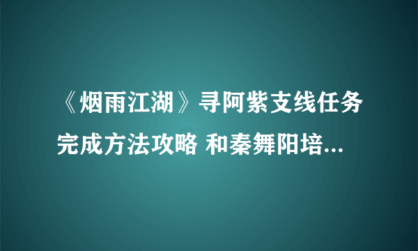《烟雨江湖》寻阿紫支线任务完成方法攻略 和秦舞阳培养好感才可解锁