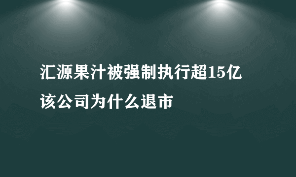 汇源果汁被强制执行超15亿 该公司为什么退市