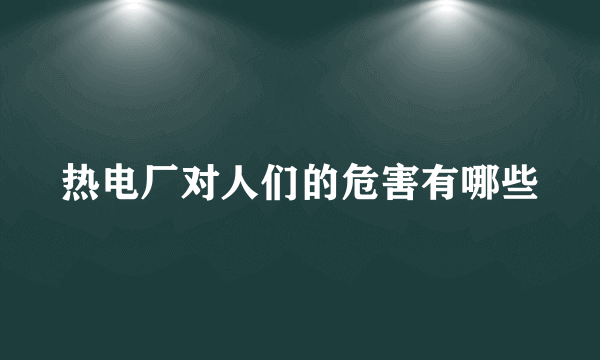 热电厂对人们的危害有哪些