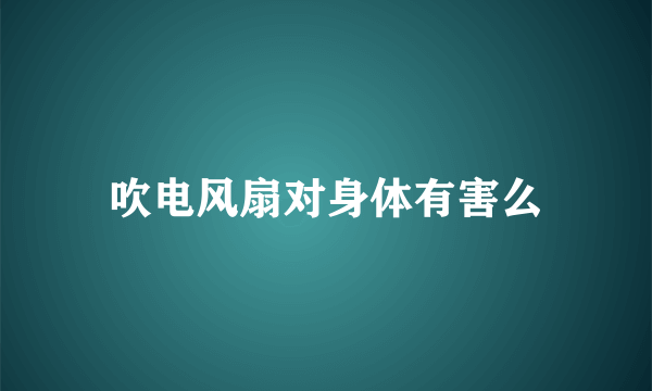 吹电风扇对身体有害么
