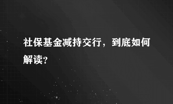 社保基金减持交行，到底如何解读？