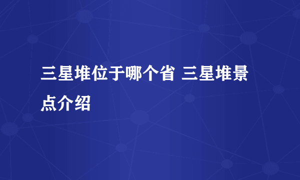 三星堆位于哪个省 三星堆景点介绍