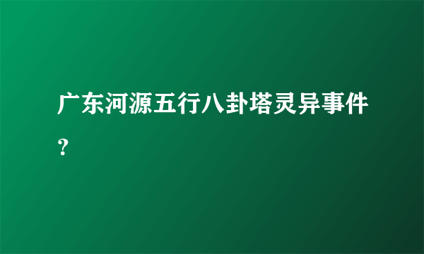 广东河源五行八卦塔灵异事件？