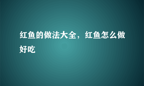 红鱼的做法大全，红鱼怎么做好吃