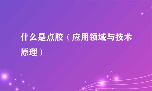 什么是点胶（应用领域与技术原理）