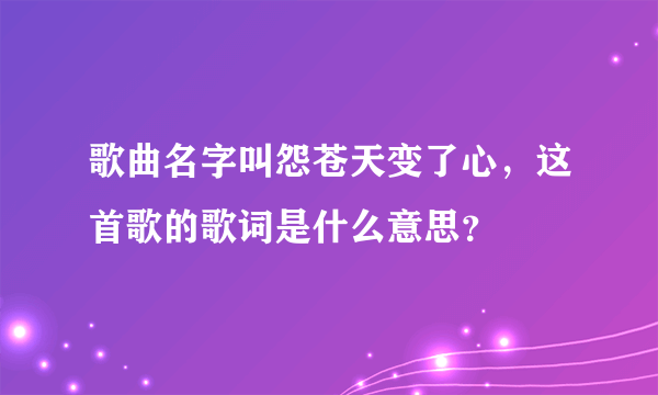 歌曲名字叫怨苍天变了心，这首歌的歌词是什么意思？