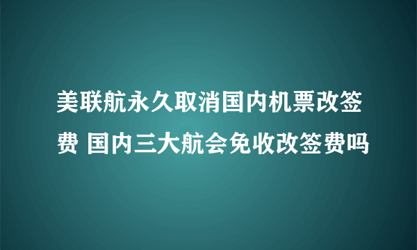 美联航永久取消国内机票改签费 国内三大航会免收改签费吗