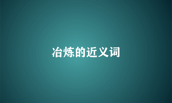 冶炼的近义词