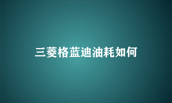 三菱格蓝迪油耗如何