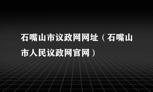 石嘴山市议政网网址（石嘴山市人民议政网官网）