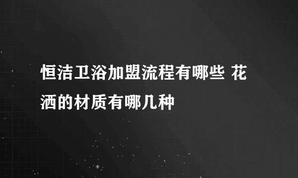 恒洁卫浴加盟流程有哪些 花洒的材质有哪几种