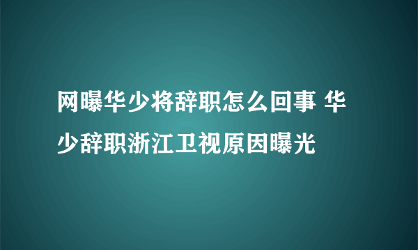 网曝华少将辞职怎么回事 华少辞职浙江卫视原因曝光
