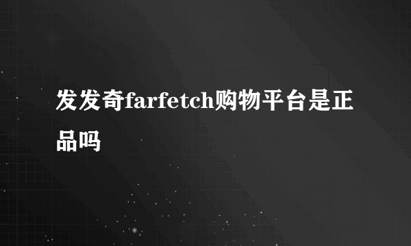 发发奇farfetch购物平台是正品吗