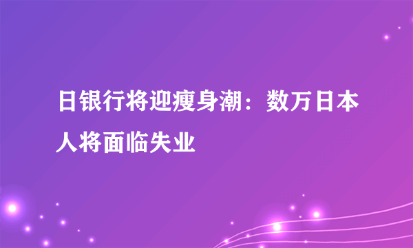 日银行将迎瘦身潮：数万日本人将面临失业