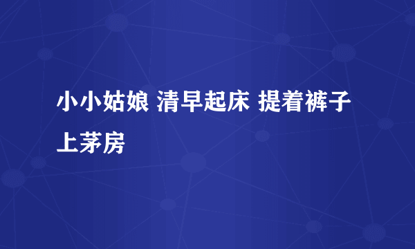 小小姑娘 清早起床 提着裤子上茅房