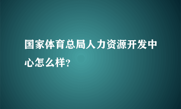 国家体育总局人力资源开发中心怎么样？