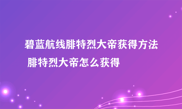 碧蓝航线腓特烈大帝获得方法 腓特烈大帝怎么获得