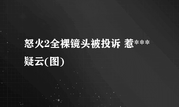 怒火2全裸镜头被投诉 惹***疑云(图)