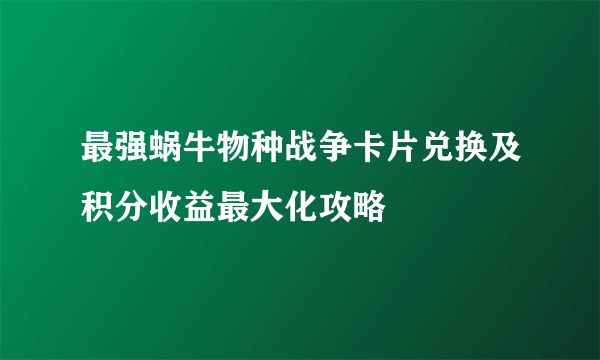 最强蜗牛物种战争卡片兑换及积分收益最大化攻略