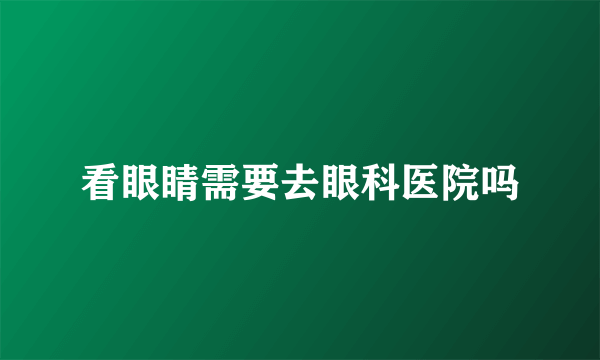 看眼睛需要去眼科医院吗