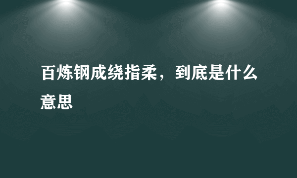 百炼钢成绕指柔，到底是什么意思