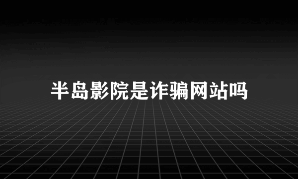 半岛影院是诈骗网站吗