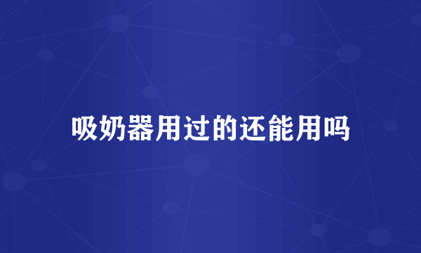 吸奶器用过的还能用吗