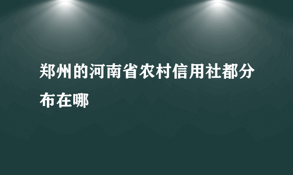 郑州的河南省农村信用社都分布在哪