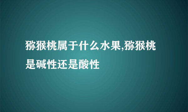 猕猴桃属于什么水果,猕猴桃是碱性还是酸性