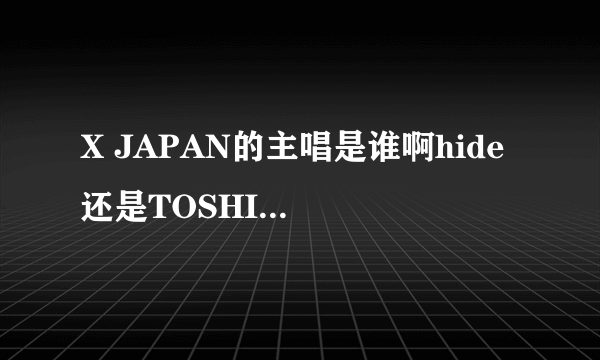 X JAPAN的主唱是谁啊hide 还是TOSHI啊`我记得那主唱的声音好高啊