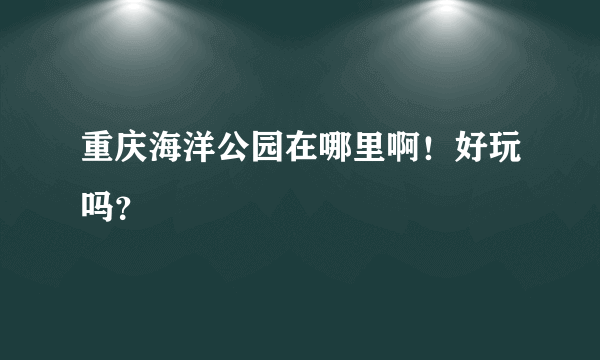 重庆海洋公园在哪里啊！好玩吗？
