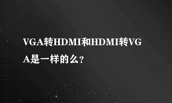 VGA转HDMI和HDMI转VGA是一样的么？