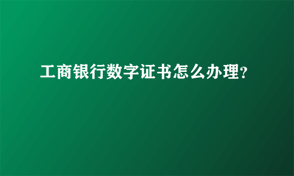 工商银行数字证书怎么办理？