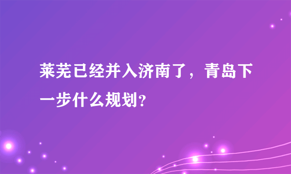 莱芜已经并入济南了，青岛下一步什么规划？