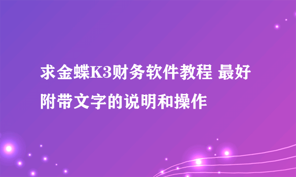 求金蝶K3财务软件教程 最好附带文字的说明和操作