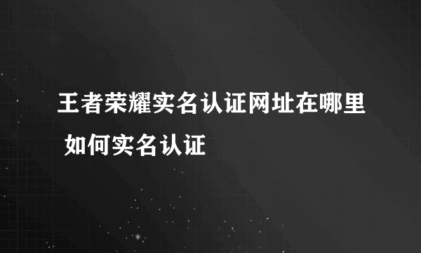 王者荣耀实名认证网址在哪里 如何实名认证