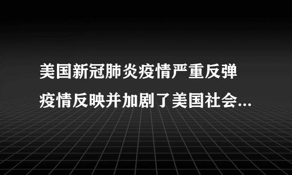 美国新冠肺炎疫情严重反弹 疫情反映并加剧了美国社会的不平等