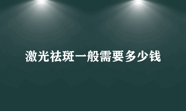 激光祛斑一般需要多少钱