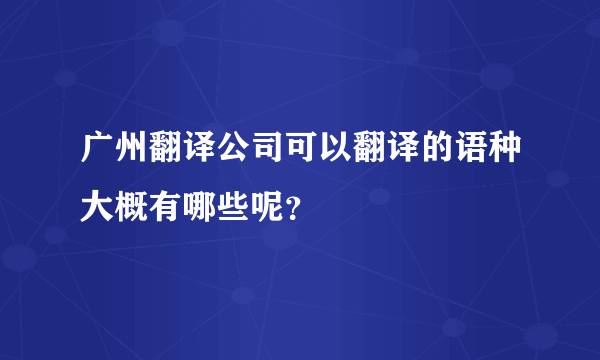 广州翻译公司可以翻译的语种大概有哪些呢？