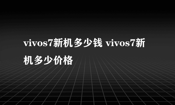 vivos7新机多少钱 vivos7新机多少价格